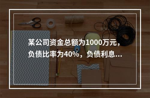 某公司资金总额为1000万元，负债比率为40%，负债利息率为