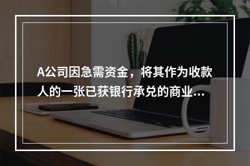 A公司因急需资金，将其作为收款人的一张已获银行承兑的商业汇票