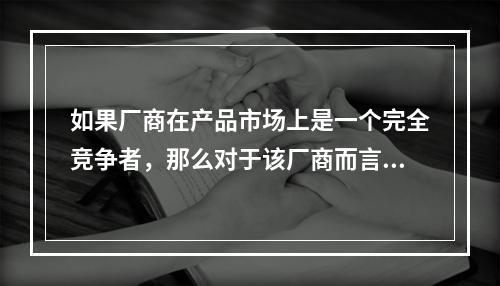 如果厂商在产品市场上是一个完全竞争者，那么对于该厂商而言()