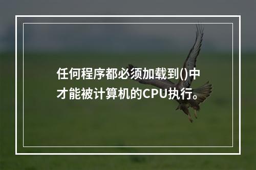 任何程序都必须加载到()中才能被计算机的CPU执行。