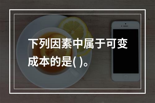 下列因素中属于可变成本的是( )。