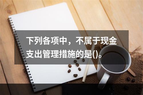 下列各项中，不属于现金支出管理措施的是()。