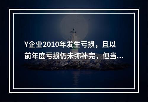 Y企业2010年发生亏损，且以前年度亏损仍未弥补完，但当年仍