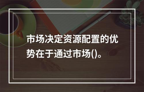 市场决定资源配置的优势在于通过市场()。