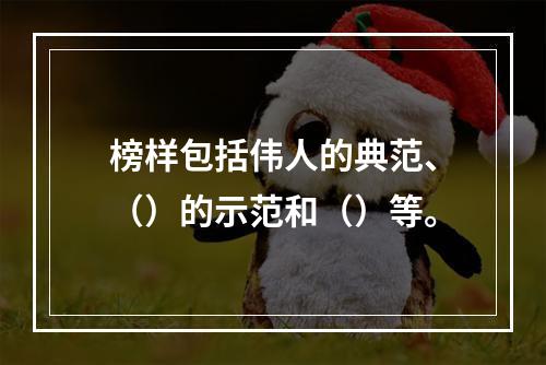 榜样包括伟人的典范、（）的示范和（）等。