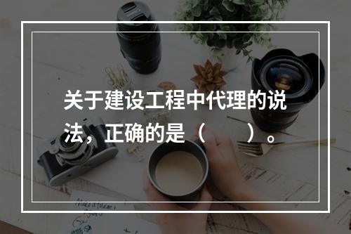 关于建设工程中代理的说法，正确的是（　　）。