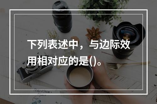 下列表述中，与边际效用相对应的是()。