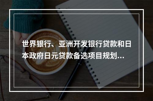 世界银行、亚洲开发银行贷款和日本政府日元贷款备选项目规划由国