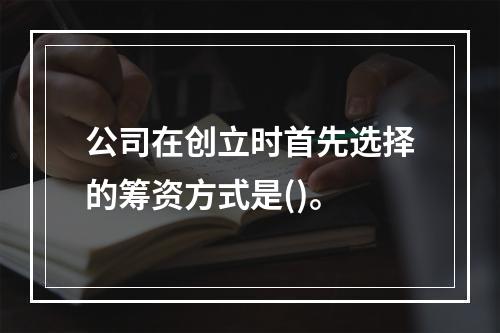 公司在创立时首先选择的筹资方式是()。