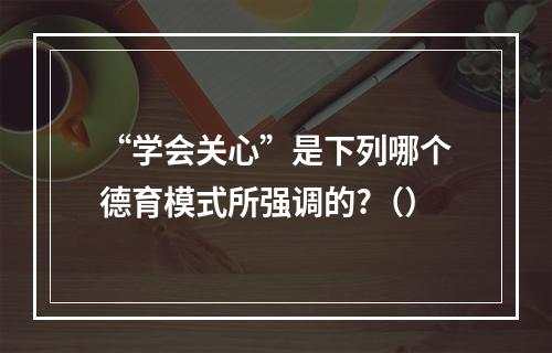 “学会关心”是下列哪个德育模式所强调的?（）