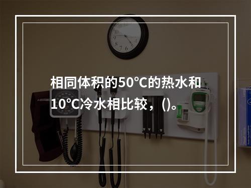 相同体积的50℃的热水和10℃冷水相比较，()。