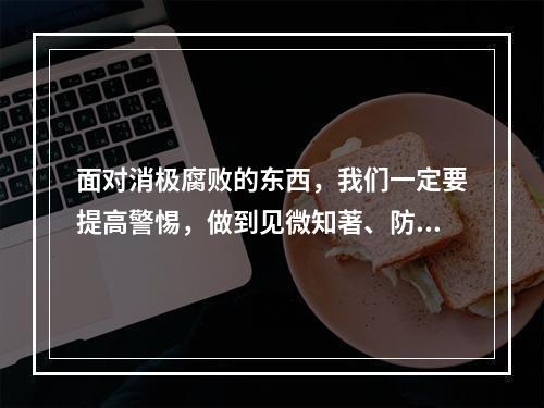 面对消极腐败的东西，我们一定要提高警惕，做到见微知著、防微杜