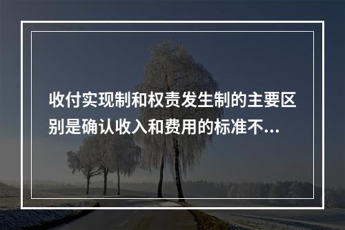 收付实现制和权责发生制的主要区别是确认收入和费用的标准不同。