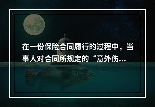 在一份保险合同履行的过程中，当事人对合同所规定的“意外伤害”