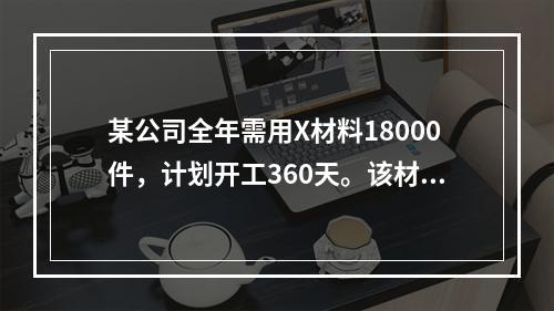 某公司全年需用X材料18000件，计划开工360天。该材料订