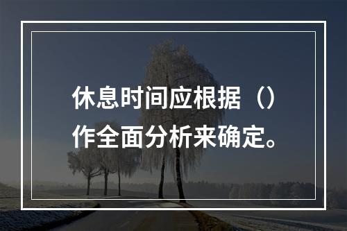 休息时间应根据（）作全面分析来确定。