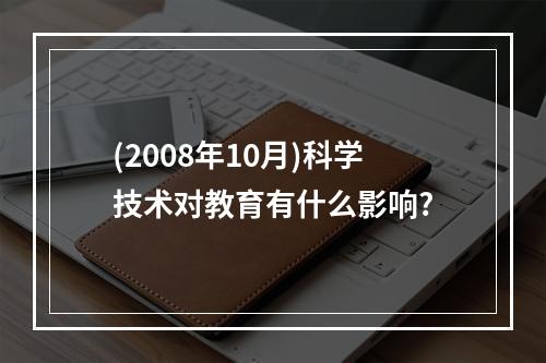 (2008年10月)科学技术对教育有什么影响?