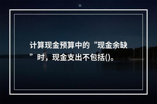 计算现金预算中的“现金余缺”时，现金支出不包括()。