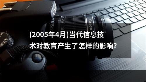 (2005年4月)当代信息技术对教育产生了怎样的影响?