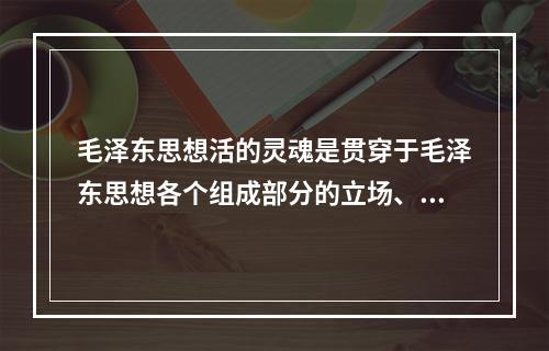 毛泽东思想活的灵魂是贯穿于毛泽东思想各个组成部分的立场、观点