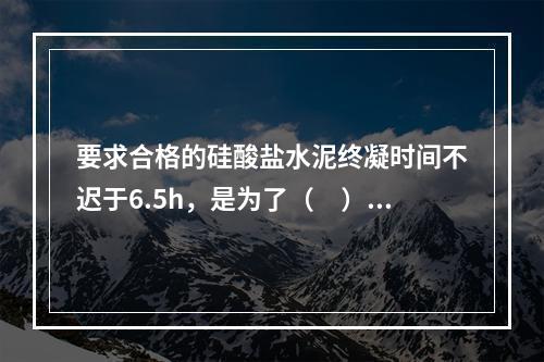 要求合格的硅酸盐水泥终凝时间不迟于6.5h，是为了（　）。