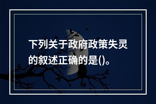 下列关于政府政策失灵的叙述正确的是()。