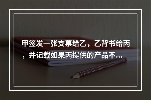 甲签发一张支票给乙，乙背书给丙，并记载如果丙提供的产品不合格