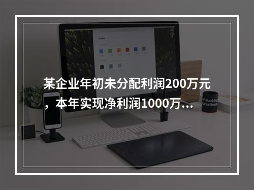 某企业年初未分配利润200万元，本年实现净利润1000万元，