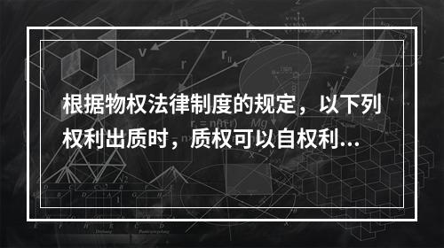 根据物权法律制度的规定，以下列权利出质时，质权可以自权利凭证