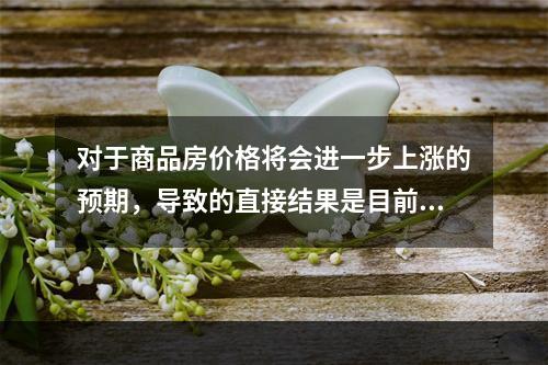 对于商品房价格将会进一步上涨的预期，导致的直接结果是目前商品