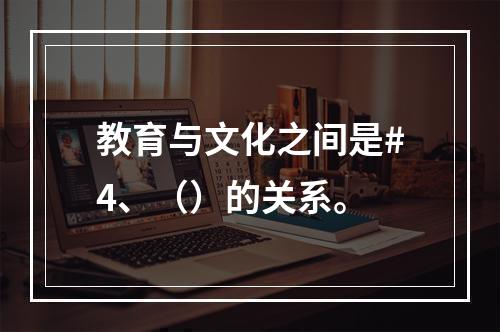 教育与文化之间是#4、（）的关系。