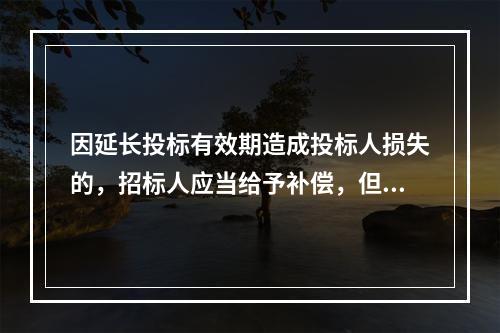 因延长投标有效期造成投标人损失的，招标人应当给予补偿，但因(