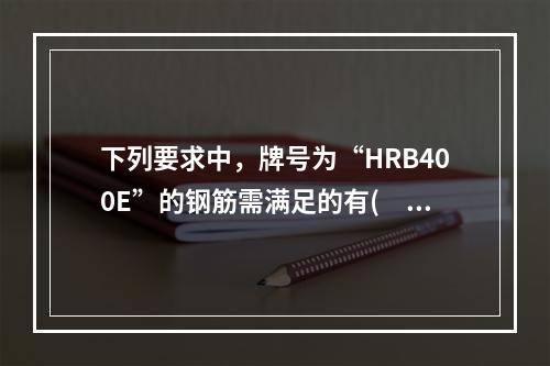 下列要求中，牌号为“HRB400E”的钢筋需满足的有(　　)