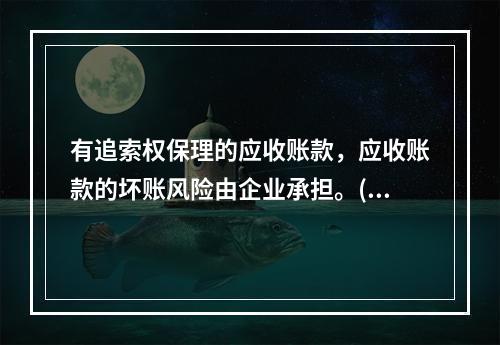 有追索权保理的应收账款，应收账款的坏账风险由企业承担。()