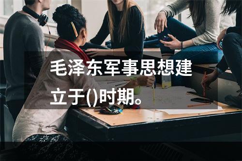 毛泽东军事思想建立于()时期。