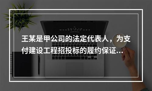 王某是甲公司的法定代表人，为支付建设工程招投标的履约保证金，