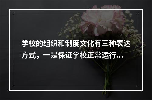 学校的组织和制度文化有三种表达方式，一是保证学校正常运行的组