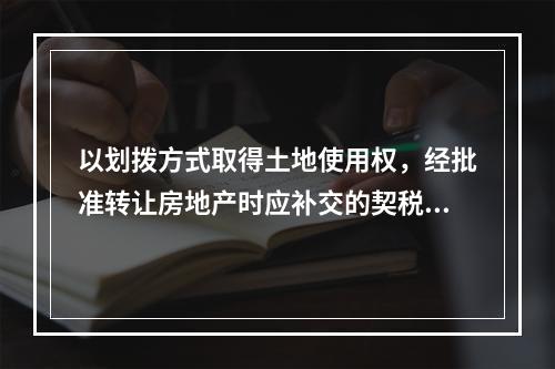 以划拨方式取得土地使用权，经批准转让房地产时应补交的契税，