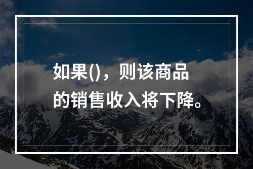 如果()，则该商品的销售收入将下降。