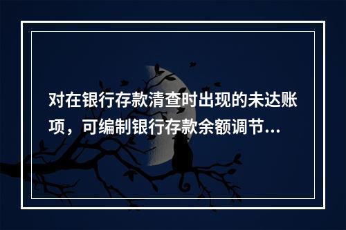 对在银行存款清查时出现的未达账项，可编制银行存款余额调节表来