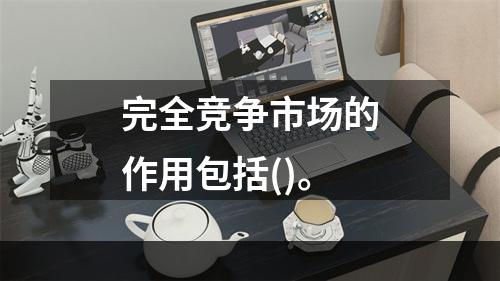 完全竞争市场的作用包括()。