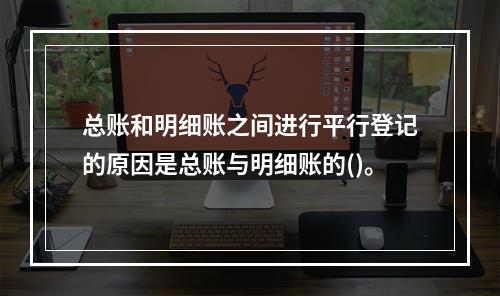 总账和明细账之间进行平行登记的原因是总账与明细账的()。