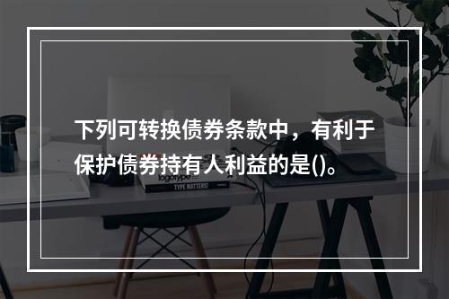 下列可转换债券条款中，有利于保护债券持有人利益的是()。