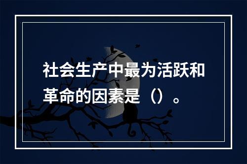 社会生产中最为活跃和革命的因素是（）。