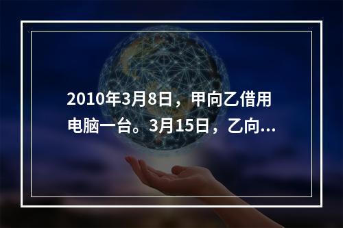 2010年3月8日，甲向乙借用电脑一台。3月15日，乙向甲借