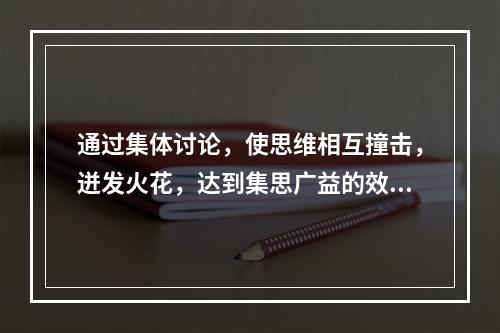 通过集体讨论，使思维相互撞击，迸发火花，达到集思广益的效果的