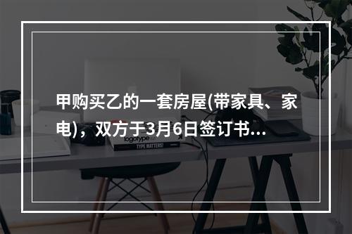 甲购买乙的一套房屋(带家具、家电)，双方于3月6日签订书面合