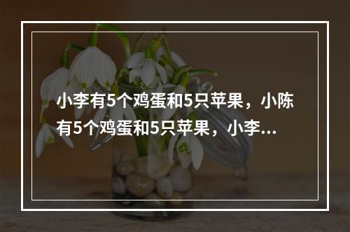 小李有5个鸡蛋和5只苹果，小陈有5个鸡蛋和5只苹果，小李更喜