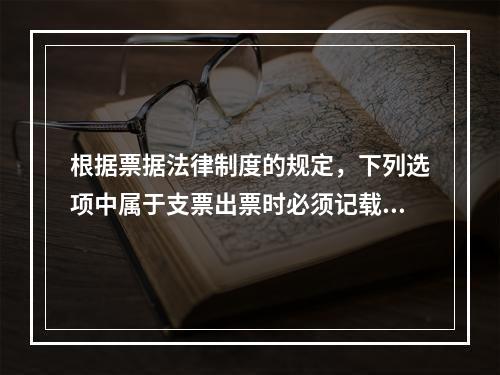 根据票据法律制度的规定，下列选项中属于支票出票时必须记载的事