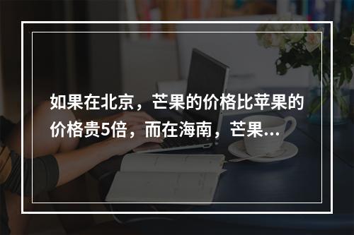 如果在北京，芒果的价格比苹果的价格贵5倍，而在海南，芒果的价